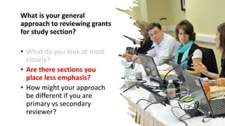 What is your general
approach to reviewing grants
for study section?
• What do you look at most
closely?
• Are there sections you
place less emphasis?
• How might your approach
be different if you are
primary vs secondary
reviewer?
28
 