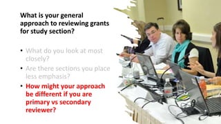 What is your general
approach to reviewing grants
for study section?
• What do you look at most
closely?
• Are there sections you place
less emphasis?
• How might your approach
be different if you are
primary vs secondary
reviewer?
29
 