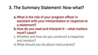 3. The Summary Statement: Now what?
a.What is the role of your program officer in
assistant with your interpretation or response to
a statement?
b.How do you read and interpret it – what matters
most? Least?
c. Whether and how do you construct a response
and revision?
d.What should you do about inaccuracies?
 