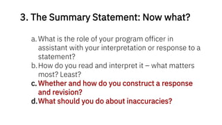 3. The Summary Statement: Now what?
a. What is the role of your program officer in
assistant with your interpretation or response to a
statement?
b.How do you read and interpret it – what matters
most? Least?
c. Whether and how do you construct a response
and revision?
d.What should you do about inaccuracies?
 