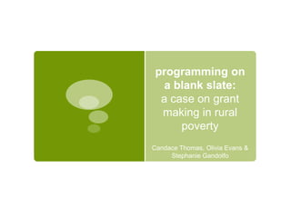 programming on
   a blank slate:
  a case on grant
  making in rural
      poverty
Candace Thomas, Olivia Evans &
     Stephanie Gandolfo
 