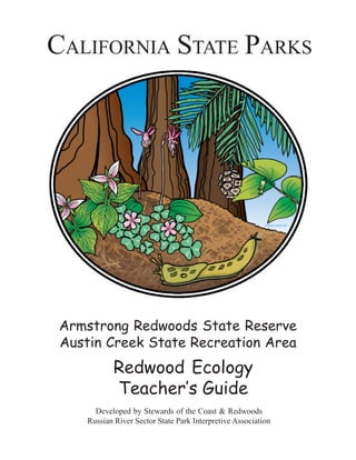 CALIFORNIA STATE PARKS
Armstrong Redwoods State Reserve
Austin Creek State Recreation Area
Redwood Ecology
Teacher’s Guide
Developed by Stewards of the Coast & Redwoods
Russian River Sector State Park Interpretive Association
 