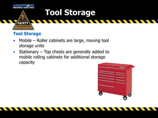 Tool Storage
Tool Storage
• Mobile – Roller cabinets are large, moving tool
storage units
• Stationary – Top chests are generally added to
mobile rolling cabinets for additional storage
capacity
 