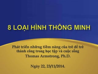 Phát triển những tiềm năng của trẻ để trẻ 
thành công trong học tập và cuộc sống 
Thomas Armstrong, Ph.D. 
Ngày 22, 23/11/2014. 
 