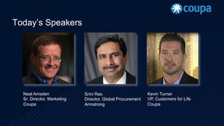 Today’s Speakers
Neal Amsden
Sr. Director, Marketing
Coupa
Srini Rao
Director, Global Procurement
Armstrong
Kevin Turner
VP, Customers for Life
Coupa
 