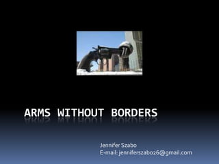 Arms Without Borders Jennifer Szabo E-mail: jenniferszabo26@gmail.com 