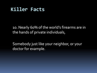 	10. Nearly 60% of the world’s firearms are in the hands of private individuals,	Somebody just like your neighbor, or your doctor for example.Killer Facts