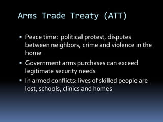 Peace time:  political protest, disputes between neighbors, crime and violence in the homeGovernment arms purchases can exceed legitimate security needsIn armed conflicts: lives of skilled people are lost, schools, clinics and homesArms Trade Treaty (ATT)