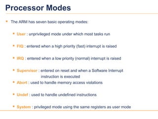 33
Processor Modes
 The ARM has seven basic operating modes:
 User : unprivileged mode under which most tasks run
 FIQ ...