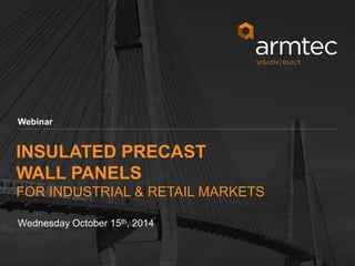 1 
Webinar 
INSULATED PRECAST 
WALL PANELS 
FOR INDUSTRIAL & RETAIL MARKETS 
Wednesday October 15th, 2014 
© 2013 Armtec Infrastructure Inc. • Confidential & Proprietary 
 