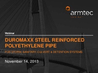 Webinar

DUROMAXX STEEL REINFORCED
POLYETHYLENE PIPE
FOR STORM, SANITARY, CULVERT & DETENTION SYSTEMS

November 14, 2013
1
© 2013 Armtec Ltd. • Confidential & Proprietary

 