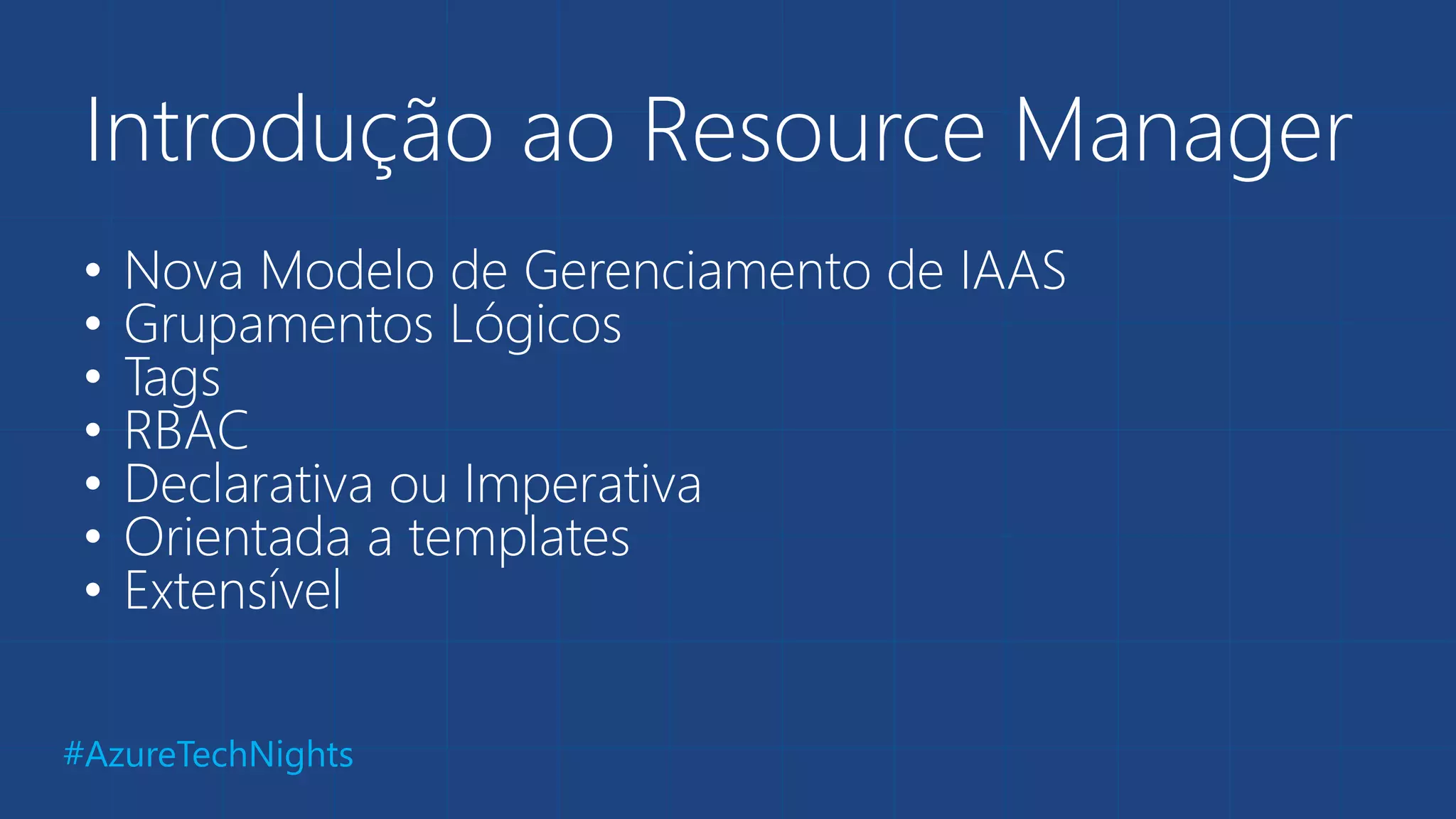 #AzureTechNights
Introdução ao Resource Manager
• Nova Modelo de Gerenciamento de IAAS
• Grupamentos Lógicos
• Tags
• RBAC
• Declarativa ou Imperativa
• Orientada a templates
• Extensível
 