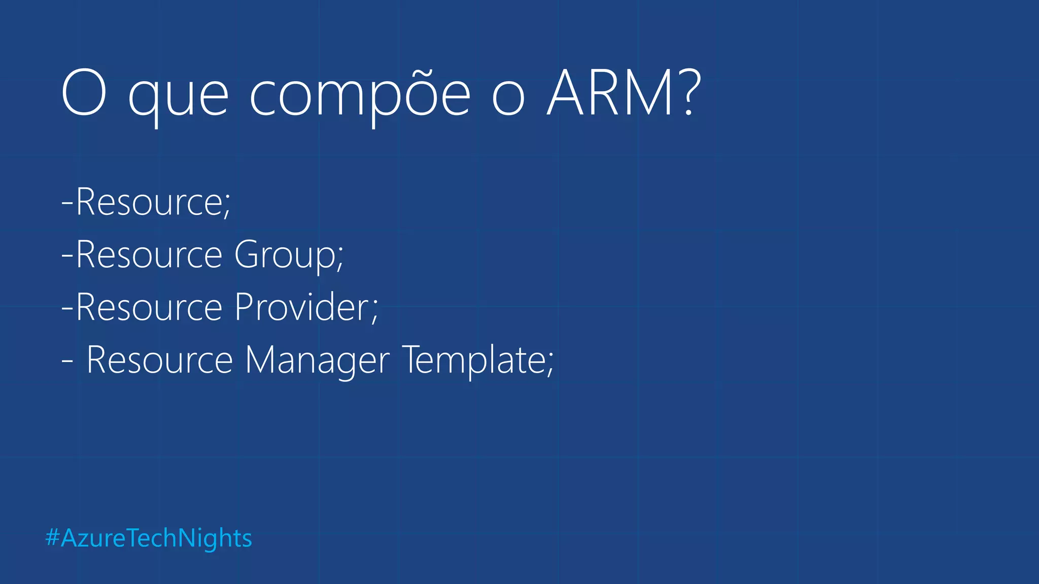 #AzureTechNights
O que compõe o ARM?
-Resource;
-Resource Group;
-Resource Provider;
- Resource Manager Template;
 