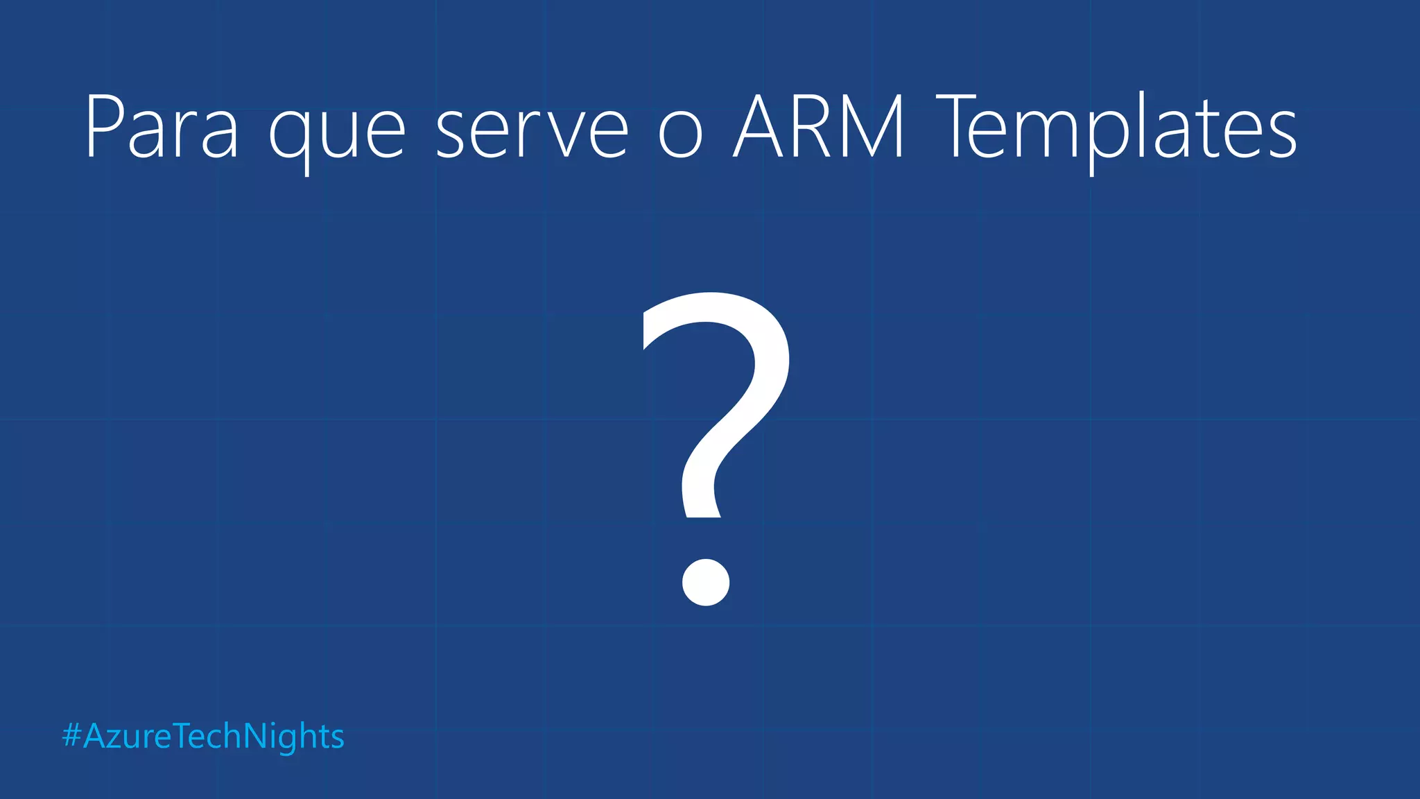 #AzureTechNights
Para que serve o ARM Templates
 