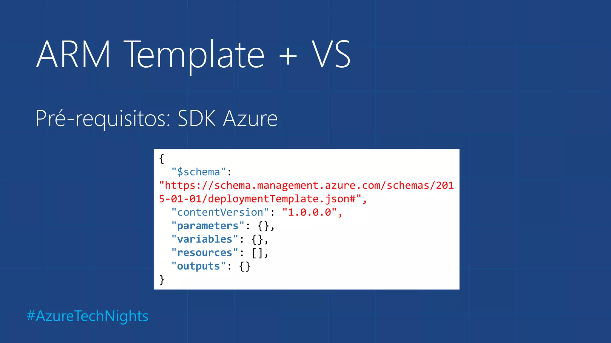 #AzureTechNights
ARM Template + VS
Pré-requisitos: SDK Azure
{
"$schema":
"https://schema.management.azure.com/schemas/201
5-01-01/deploymentTemplate.json#",
"contentVersion": "1.0.0.0",
"parameters": {},
"variables": {},
"resources": [],
"outputs": {}
}
 