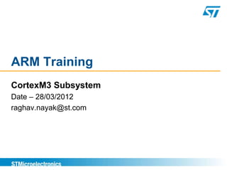 ARM Training
CortexM3 Subsystem
Date – 28/03/2012
raghav.nayak@st.com
 