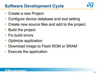 Software Development Cycle
 Create a new Project
 Configure device database and tool setting
 Create new source files and add to the project
 Build the project
 Fix build errors
 Optimize application
 Download image to Flash ROM or SRAM
 Execute the application
28
 