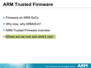 23
ARM Trusted Firmware
 Firmware on ARM SoCs
 Why now, why ARMv8-A?
 ARM Trusted Firmware overview
 Where are we now and what’s next
 