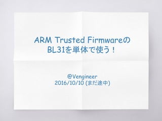 ARM Trusted Firmwareの
BL31を単体で使う！
@Vengineer
2016/10/10
2016/10/22 (追記)
 