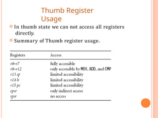 Thumb Register
Usage
 In thumb state we can not access all registers
directly.
 Summary of Thumb register usage.
 