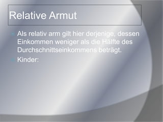 Relative Armut
 Als relativ arm gilt hier derjenige, dessen
Einkommen weniger als die Hälfte des
Durchschnittseinkommens beträgt.
 Kinder:
 