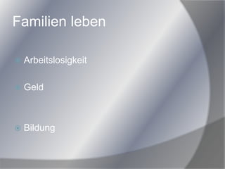 Familien leben
 Arbeitslosigkeit
 Geld
 Bildung
 