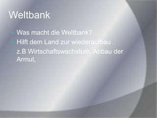 Weltbank
 Was macht die Weltbank?
 Hilft dem Land zur wiederaufbau
 z.B Wirtschaftswachstum, Abbau der
Armut,
 