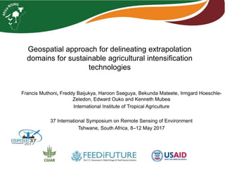 Geospatial approach for delineating extrapolation
domains for sustainable agricultural intensification
technologies
Francis Muthoni, Freddy Baijukya, Haroon Sseguya, Bekunda Mateete, Irmgard Hoeschle-
Zeledon, Edward Ouko and Kenneth Mubea
International Institute of Tropical Agriculture
37 International Symposium on Remote Sensing of Environment
Tshwane, South Africa, 8–12 May 2017
 
