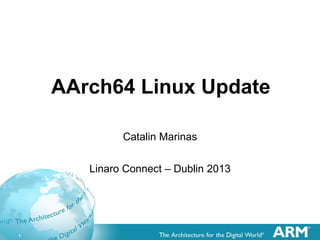 1
AArch64 Linux Update
Catalin Marinas
Linaro Connect – Dublin 2013
 