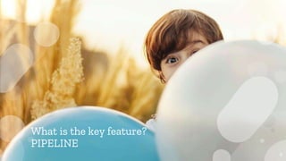 What is the key feature?
PIPELINE
9
 