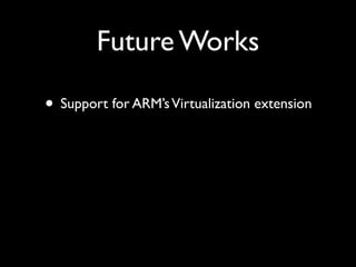 Future Works

• Support for ARM’s Virtualization extension
 