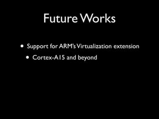 Future Works

• Support for ARM’s Virtualization extension
 • Cortex-A15 and beyond
 