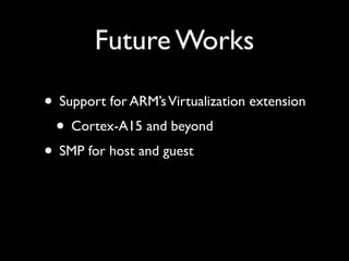 Future Works

• Support for ARM’s Virtualization extension
 • Cortex-A15 and beyond
• SMP for host and guest
 