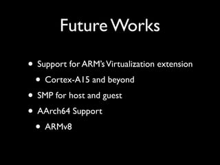 Future Works

• Support for ARM’s Virtualization extension
 • Cortex-A15 and beyond
• SMP for host and guest
• AArch64 Support
 • ARMv8
 
