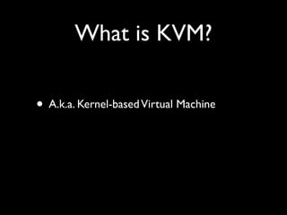 What is KVM?

• A.k.a. Kernel-based Virtual Machine
 