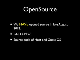 OpenSource

• We HAVE opened source in late August,
  2012.
• GNU GPLv2
• Source code of Host and Guest OS
 