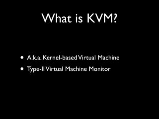 What is KVM?

• A.k.a. Kernel-based Virtual Machine
• Type-II Virtual Machine Monitor
 