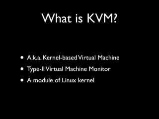 What is KVM?

• A.k.a. Kernel-based Virtual Machine
• Type-II Virtual Machine Monitor
• A module of Linux kernel
 