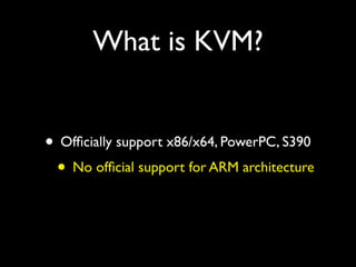 What is KVM?


• Ofﬁcially support x86/x64, PowerPC, S390
 • No ofﬁcial support for ARM architecture
 
