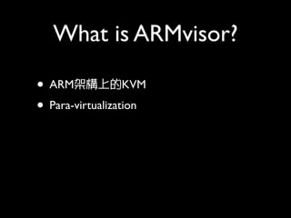 What is ARMvisor?

• ARM架構上的KVM
• Para-virtualization
 