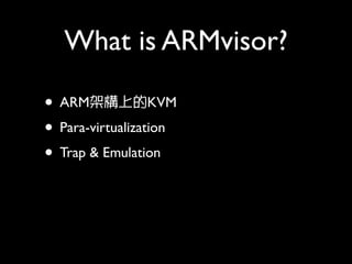 What is ARMvisor?

• ARM架構上的KVM
• Para-virtualization
• Trap & Emulation
 