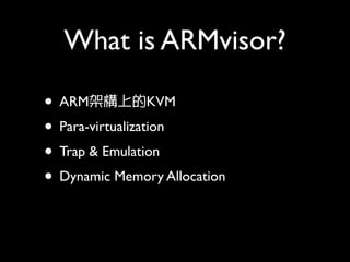 What is ARMvisor?

• ARM架構上的KVM
• Para-virtualization
• Trap & Emulation
• Dynamic Memory Allocation
 