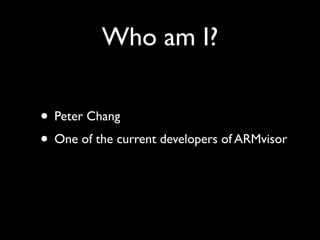 Who am I?

• Peter Chang
• One of the current developers of ARMvisor
 