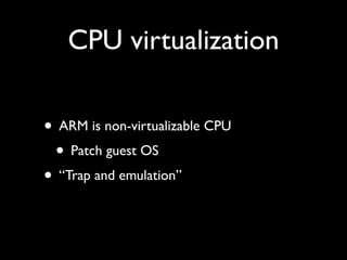 CPU virtualization

• ARM is non-virtualizable CPU
 • Patch guest OS
• “Trap and emulation”
 