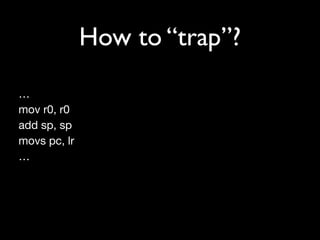 How to “trap”?
…
mov r0, r0
add sp, sp
movs pc, lr
…
 