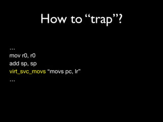 How to “trap”?
…
mov r0, r0
add sp, sp
virt_svc_movs “movs pc, lr”
…
 