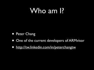 Who am I?

• Peter Chang
• One of the current developers of ARMvisor
• http://tw.linkedin.com/in/peterchangtw
 