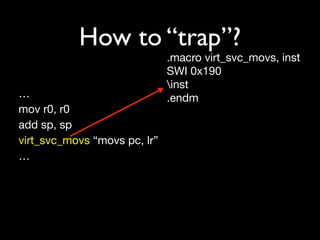 How to “trap”?
                              .macro virt_svc_movs, inst
                              SWI 0x190
                              inst
…                             .endm
mov r0, r0
add sp, sp
virt_svc_movs “movs pc, lr”
…
 