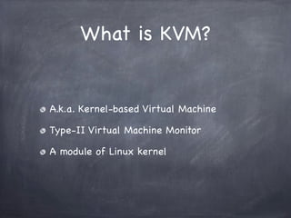 What is KVM?


A.k.a. Kernel-based Virtual Machine

Type-II Virtual Machine Monitor

A module of Linux kernel
 