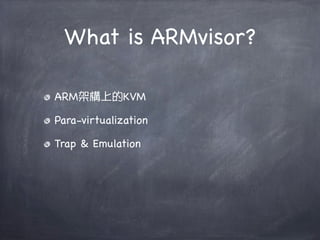 What is ARMvisor?

ARM架構上的KVM

Para-virtualization

Trap & Emulation
 